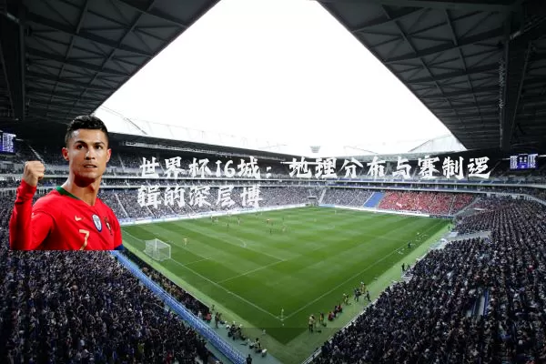 世界杯16城：地理分布与赛制逻辑的深层博弈
