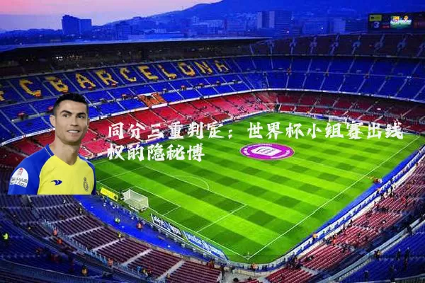 同分三重判定：世界杯小组赛出线权的隐秘博弈