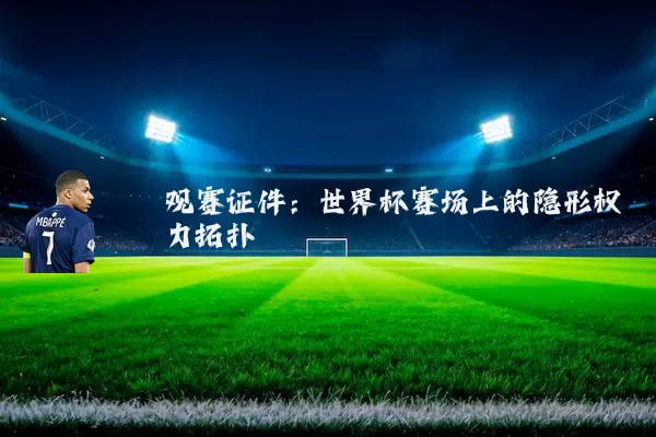 观赛证件:世界杯赛场上的隐形权力拓扑