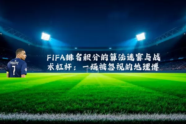 FIFA排名积分的算法迷雾与战术杠杆：一场被忽视的地理博弈