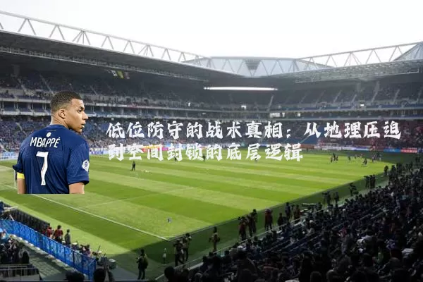 低位防守的战术真相:从地理压迫到空间封锁的底层逻辑