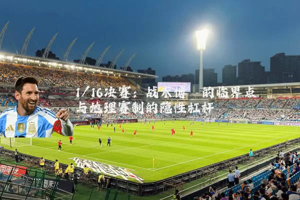 1/16决赛:战术博弈的临界点与地理赛制的隐性杠杆