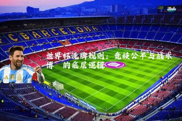 世界杯洗牌规则:竞技公平与战术博弈的底层逻辑