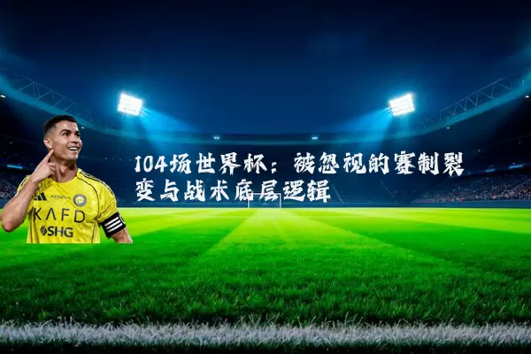 104场世界杯:被忽视的赛制裂变与战术底层逻辑