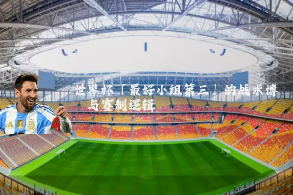 世界杯「最好小组第三」的战术博弈与赛制逻辑