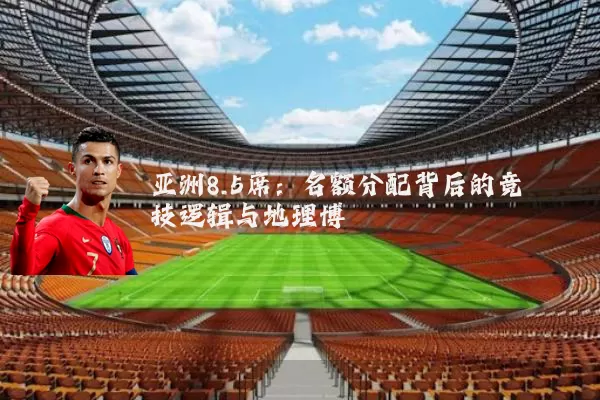 亚洲8.5席:名额分配背后的竞技逻辑与地理博弈