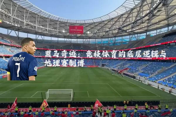 黑马奇迹:竞技体育的底层逻辑与地理赛制博弈