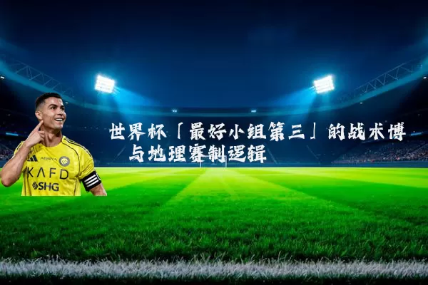 世界杯「最好小组第三」的战术博弈与地理赛制逻辑