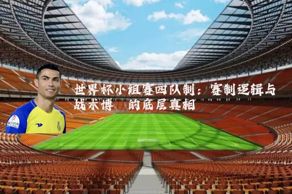 世界杯小组赛四队制:赛制逻辑与战术博弈的底层真相