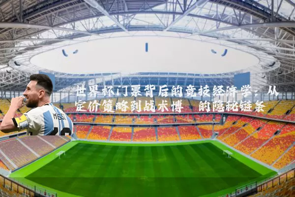 世界杯门票背后的竞技经济学:从定价策略到战术博弈的隐秘链条