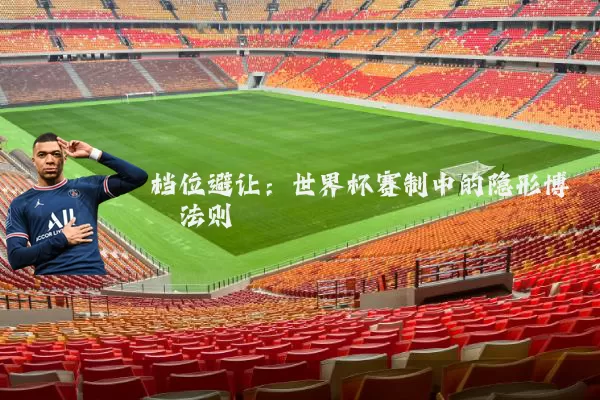 档位避让:世界杯赛制中的隐形博弈法则