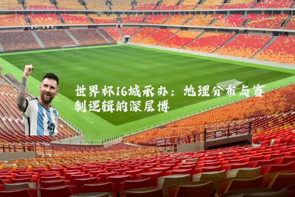 世界杯16城承办:地理分布与赛制逻辑的深层博弈