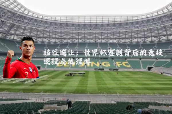 档位避让:世界杯赛制背后的竞技逻辑与地理博弈