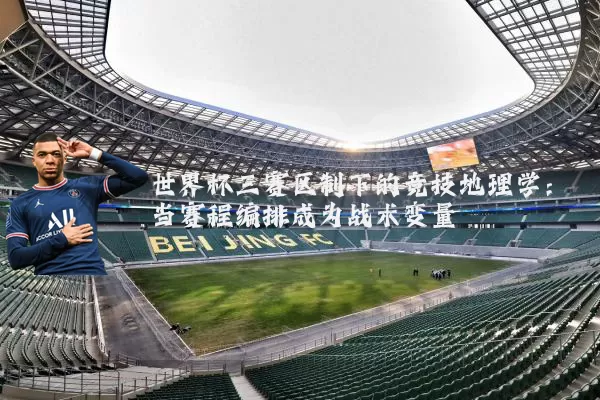 世界杯三赛区制下的竞技地理学:当赛程编排成为战术变量