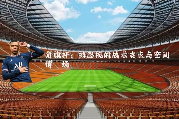 角旗杆:被忽视的战术支点与空间博弈场