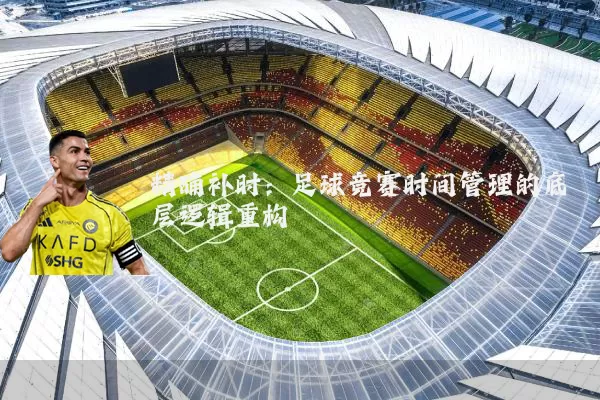精确补时:足球竞赛时间管理的底层逻辑重构