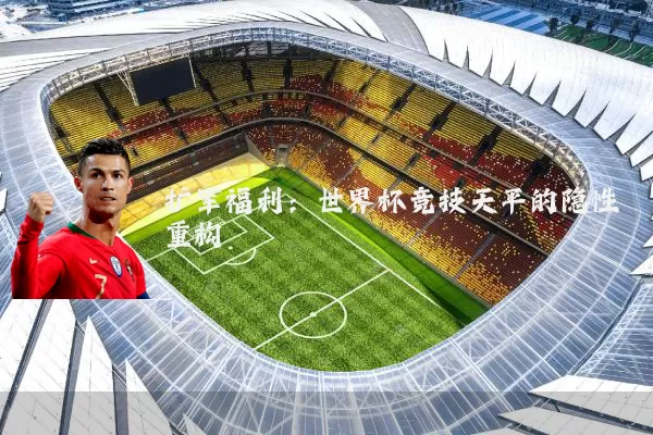 扩军福利:世界杯竞技天平的隐性重构