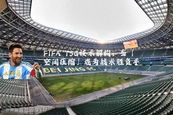 FIFA TSG技术解构:当「空间压缩」成为战术胜负手