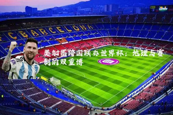 美加墨跨国联办世界杯:地理与赛制的双重博弈