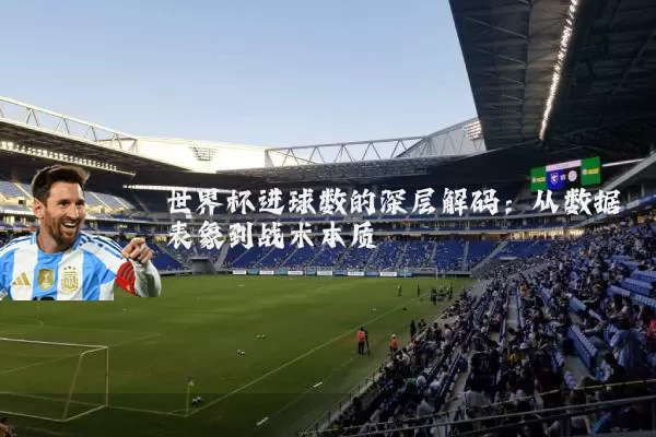 世界杯进球数的深层解码:从数据表象到战术本质
