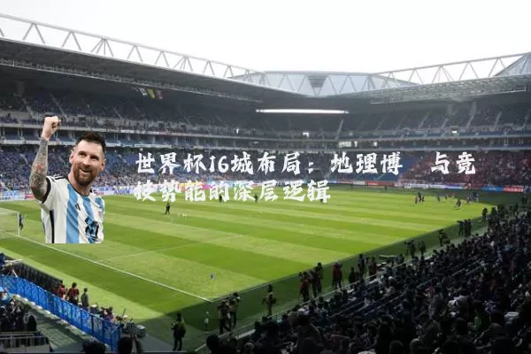 世界杯16城布局:地理博弈与竞技势能的深层逻辑