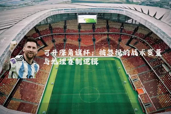 可升降角旗杆:被忽视的战术变量与地理赛制逻辑