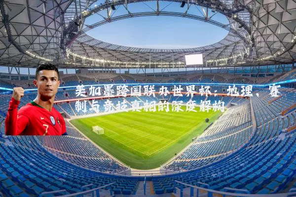 美加墨跨国联办世界杯:地理、赛制与竞技真相的深度解构